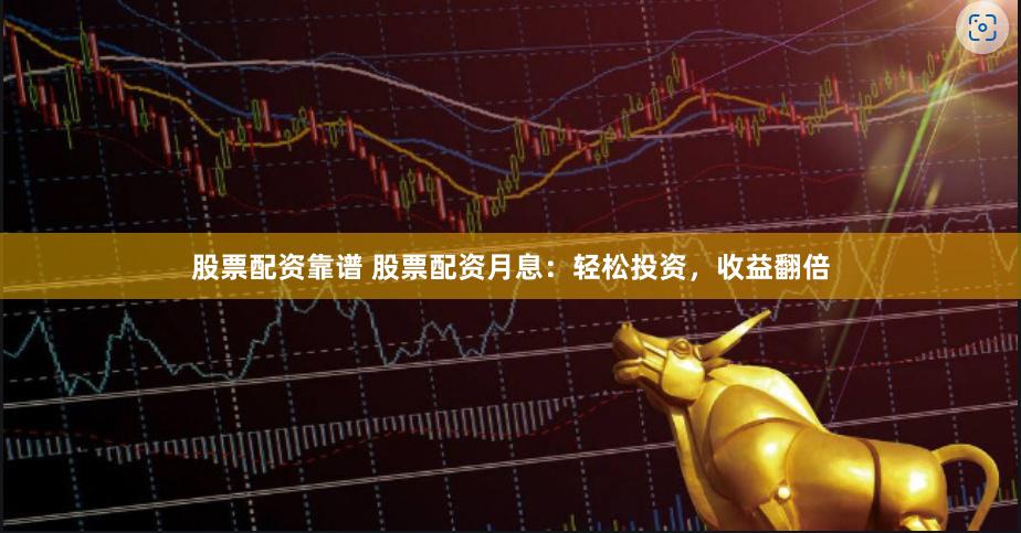 股票配资靠谱 股票配资月息：轻松投资，收益翻倍