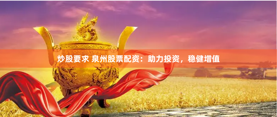 炒股要求 泉州股票配资：助力投资，稳健增值