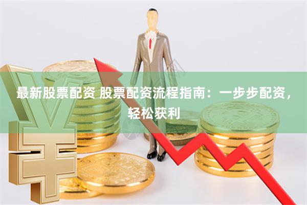 最新股票配资 股票配资流程指南：一步步配资，轻松获利