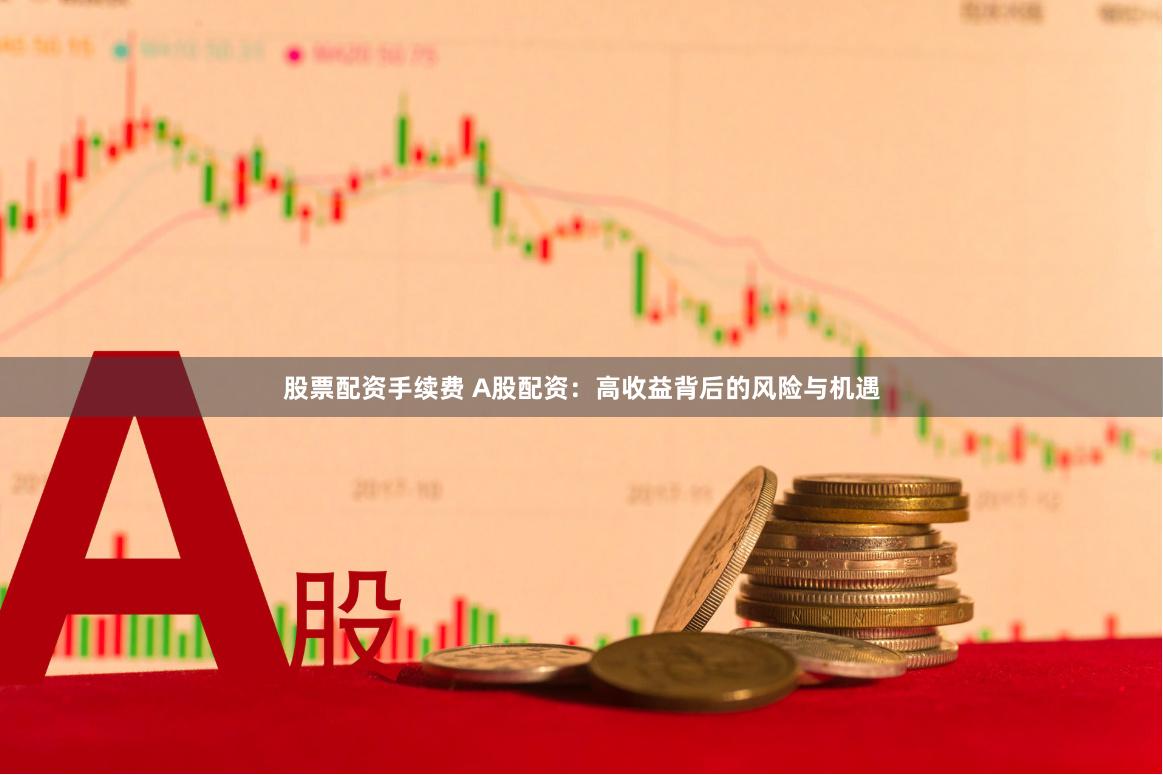 股票配资手续费 A股配资：高收益背后的风险与机遇