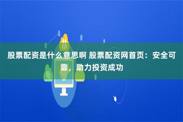 股票配资是什么意思啊 股票配资网首页：安全可靠，助力投资成功
