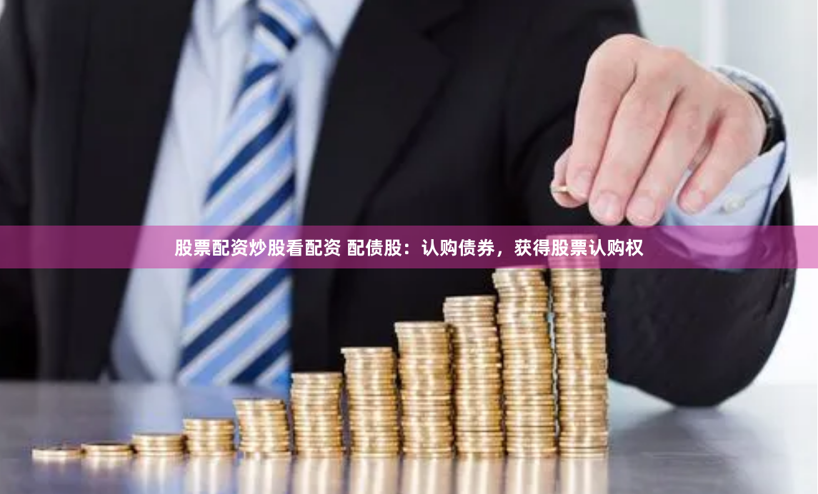 股票配资炒股看配资 配债股：认购债券，获得股票认购权