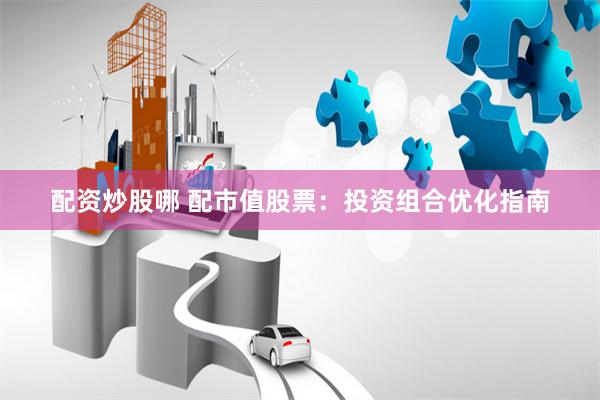 配资炒股哪 配市值股票：投资组合优化指南