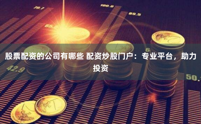 股票配资的公司有哪些 配资炒股门户：专业平台，助力投资