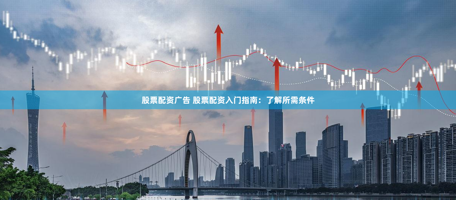 股票配资广告 股票配资入门指南：了解所需条件