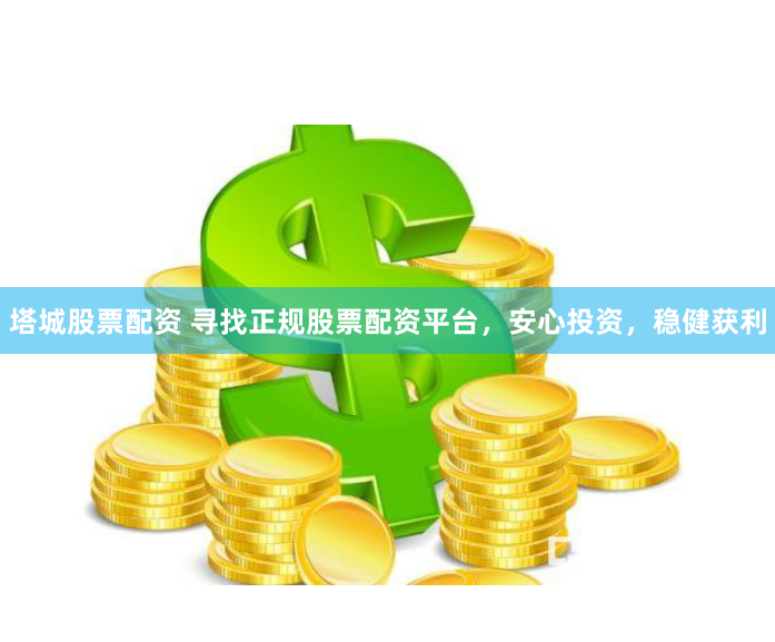 塔城股票配资 寻找正规股票配资平台，安心投资，稳健获利