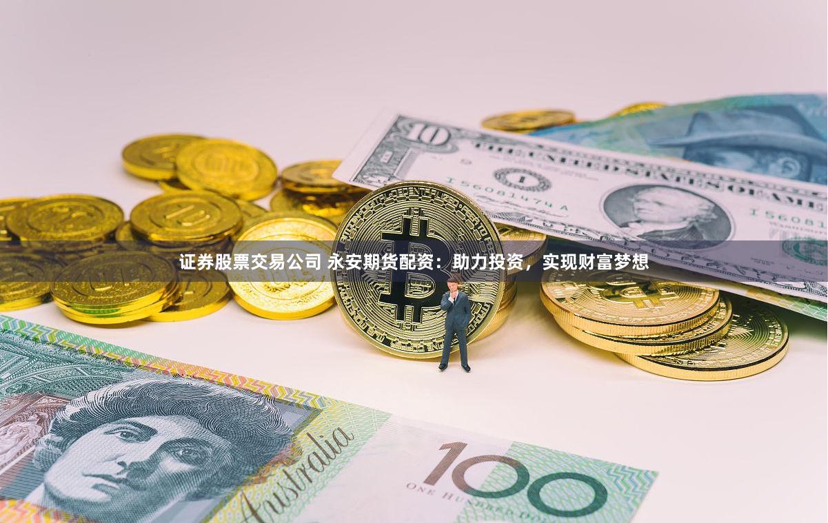 证券股票交易公司 永安期货配资：助力投资，实现财富梦想