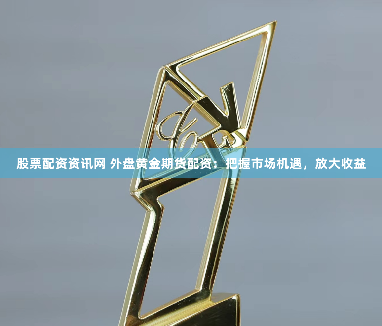 股票配资资讯网 外盘黄金期货配资：把握市场机遇，放大收益