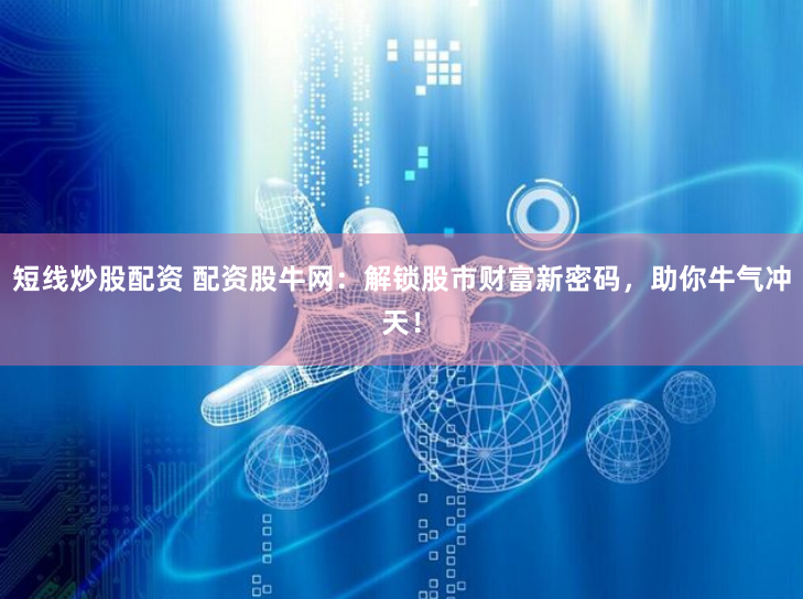 短线炒股配资 配资股牛网：解锁股市财富新密码，助你牛气冲天！