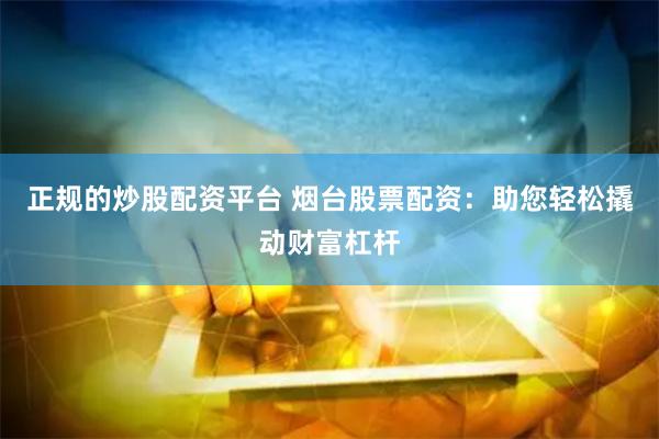 正规的炒股配资平台 烟台股票配资：助您轻松撬动财富杠杆
