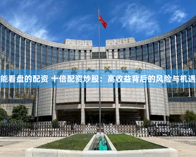 能看盘的配资 十倍配资炒股：高收益背后的风险与机遇