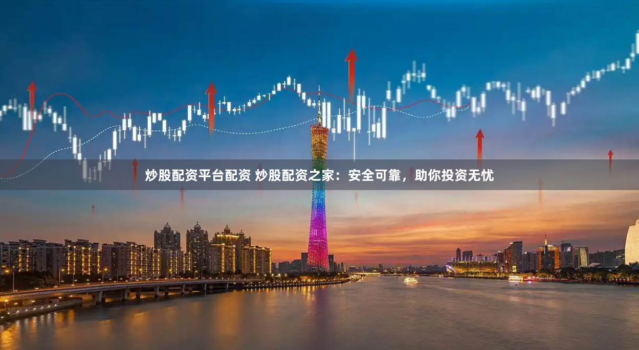 炒股配资平台配资 炒股配资之家：安全可靠，助你投资无忧