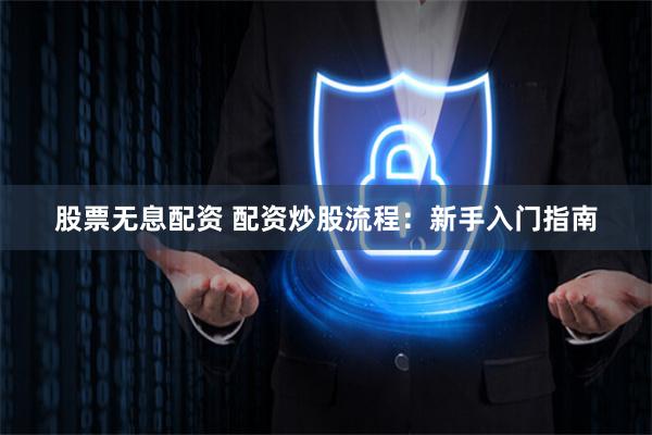 股票无息配资 配资炒股流程：新手入门指南