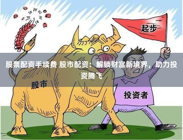股票配资手续费 股市配资：解锁财富新境界，助力投资腾飞