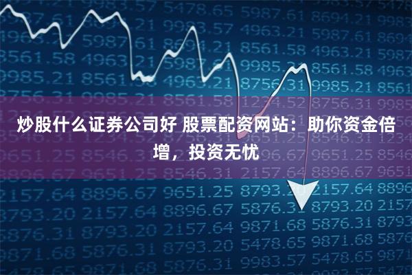 炒股什么证券公司好 股票配资网站：助你资金倍增，投资无忧