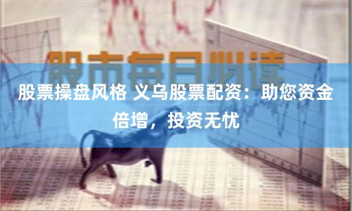 股票操盘风格 义乌股票配资：助您资金倍增，投资无忧