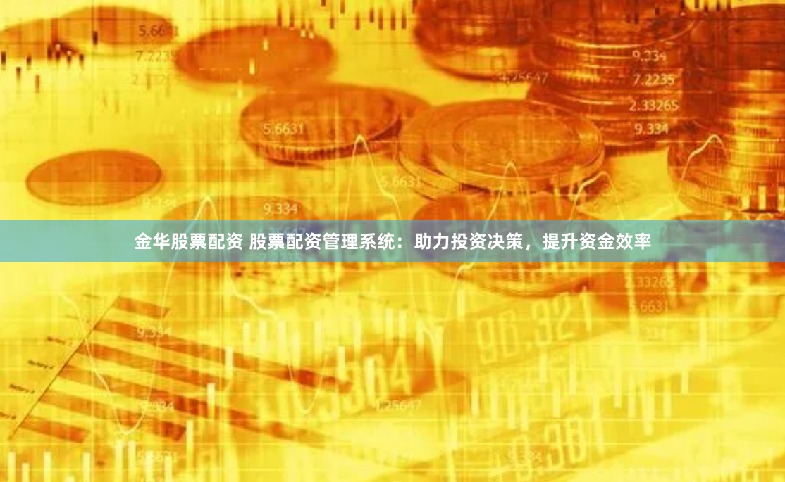 金华股票配资 股票配资管理系统：助力投资决策，提升资金效率