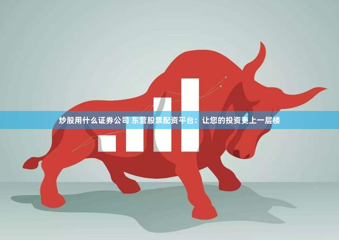 炒股用什么证券公司 东营股票配资平台：让您的投资更上一层楼