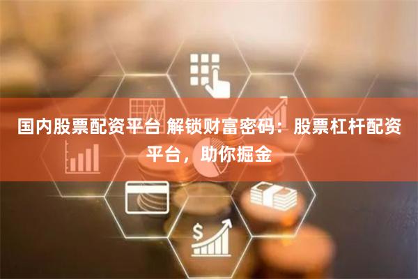 国内股票配资平台 解锁财富密码：股票杠杆配资平台，助你掘金