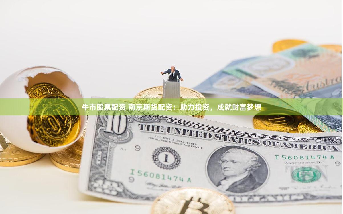 牛市股票配资 南京期货配资：助力投资，成就财富梦想