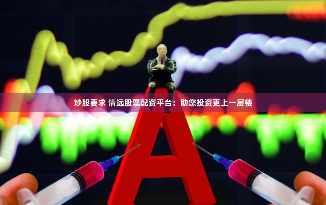 炒股要求 清远股票配资平台：助您投资更上一层楼