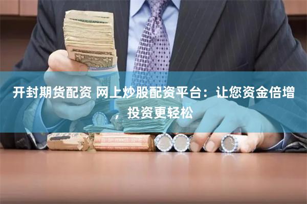 开封期货配资 网上炒股配资平台：让您资金倍增，投资更轻松