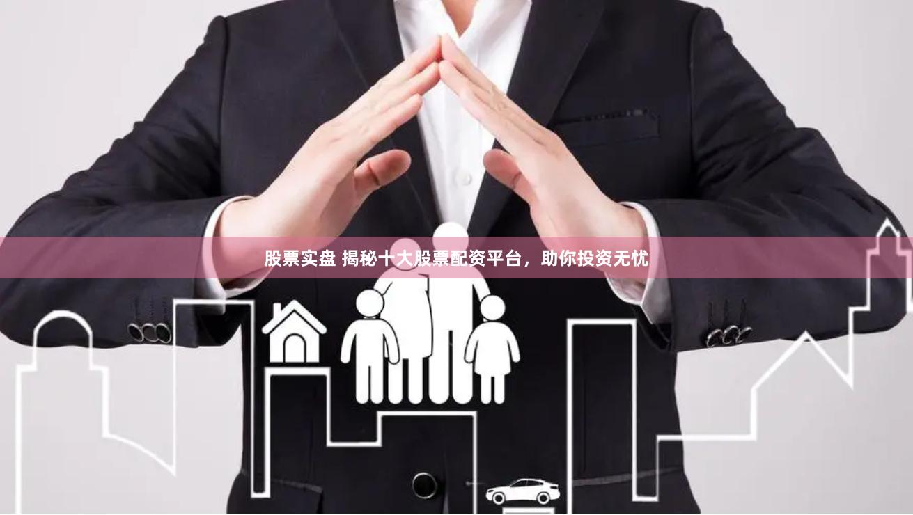 股票实盘 揭秘十大股票配资平台，助你投资无忧