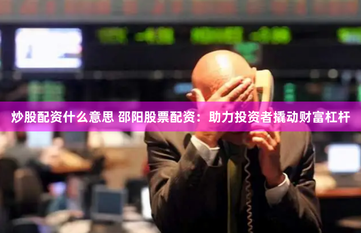 炒股配资什么意思 邵阳股票配资：助力投资者撬动财富杠杆