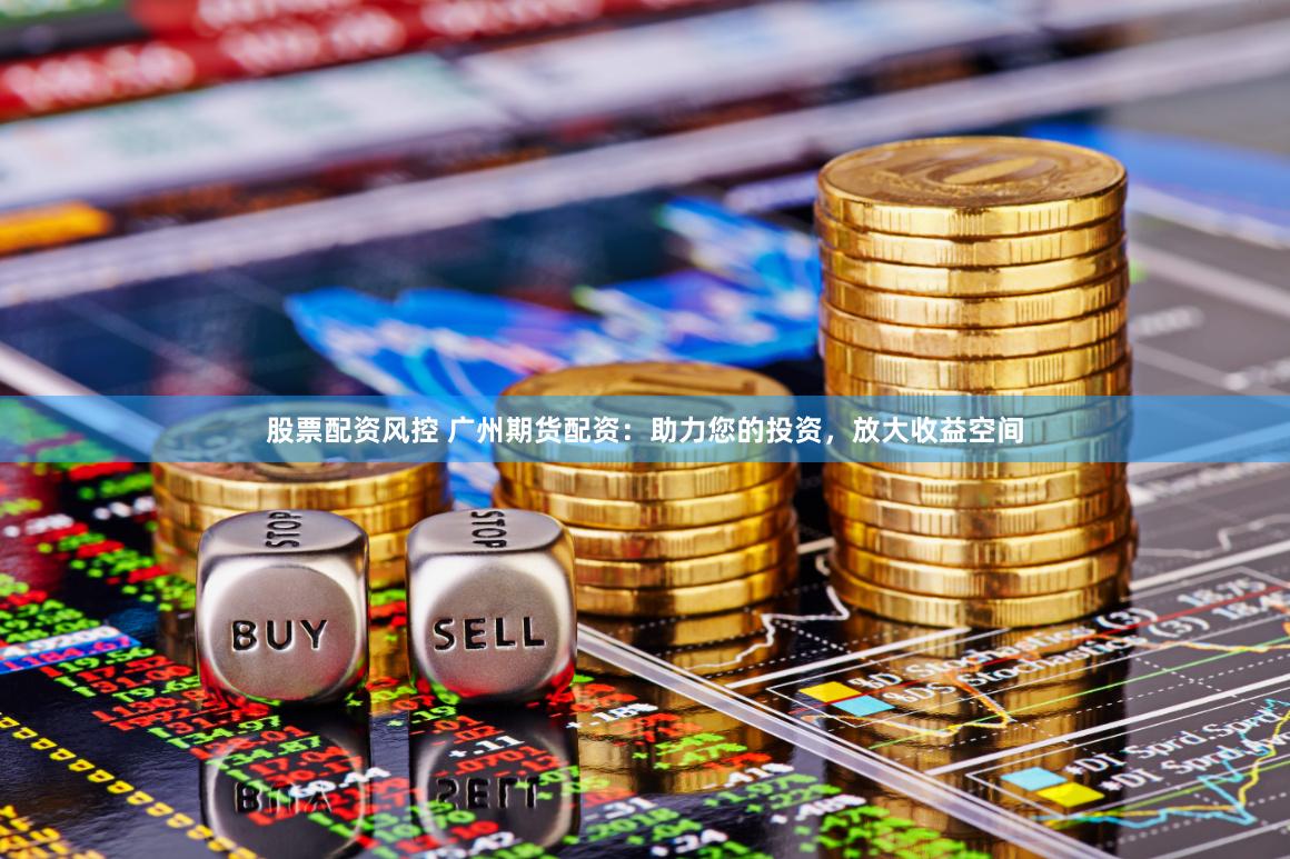 股票配资风控 广州期货配资：助力您的投资，放大收益空间
