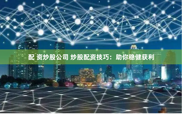 配 资炒股公司 炒股配资技巧：助你稳健获利