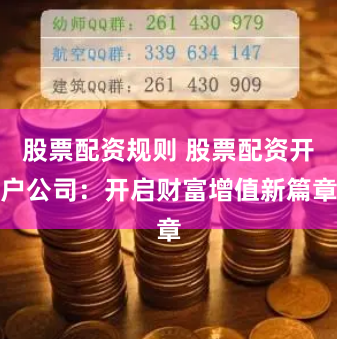 股票配资规则 股票配资开户公司：开启财富增值新篇章