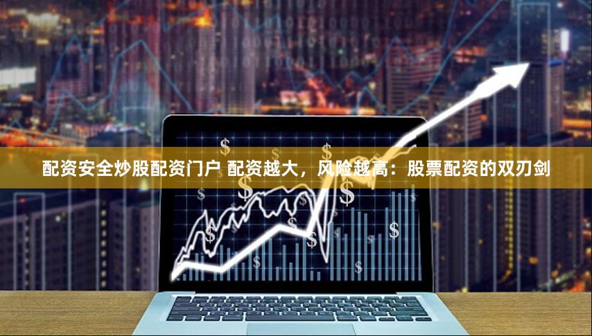 配资安全炒股配资门户 配资越大，风险越高：股票配资的双刃剑