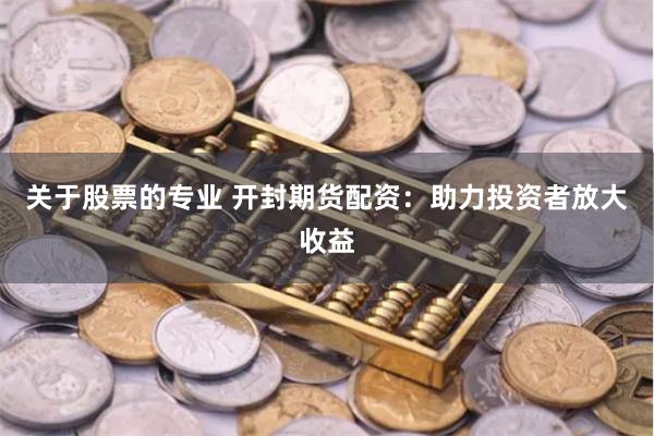 关于股票的专业 开封期货配资：助力投资者放大收益