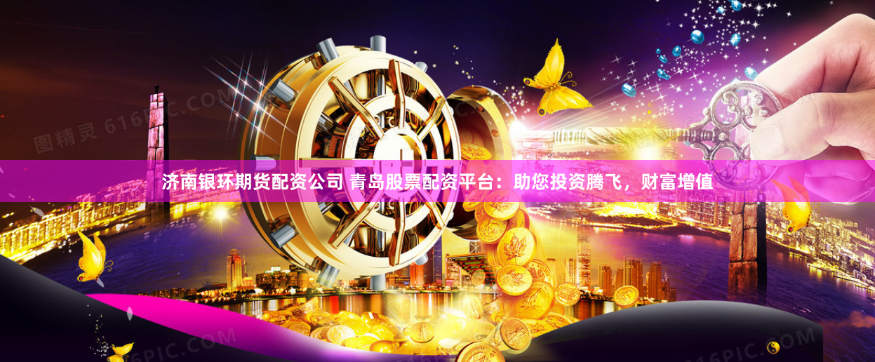 济南银环期货配资公司 青岛股票配资平台：助您投资腾飞，财富增值