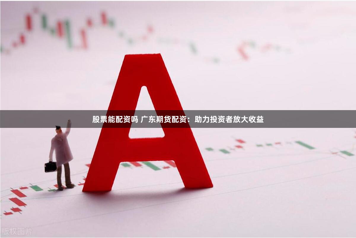 股票能配资吗 广东期货配资：助力投资者放大收益