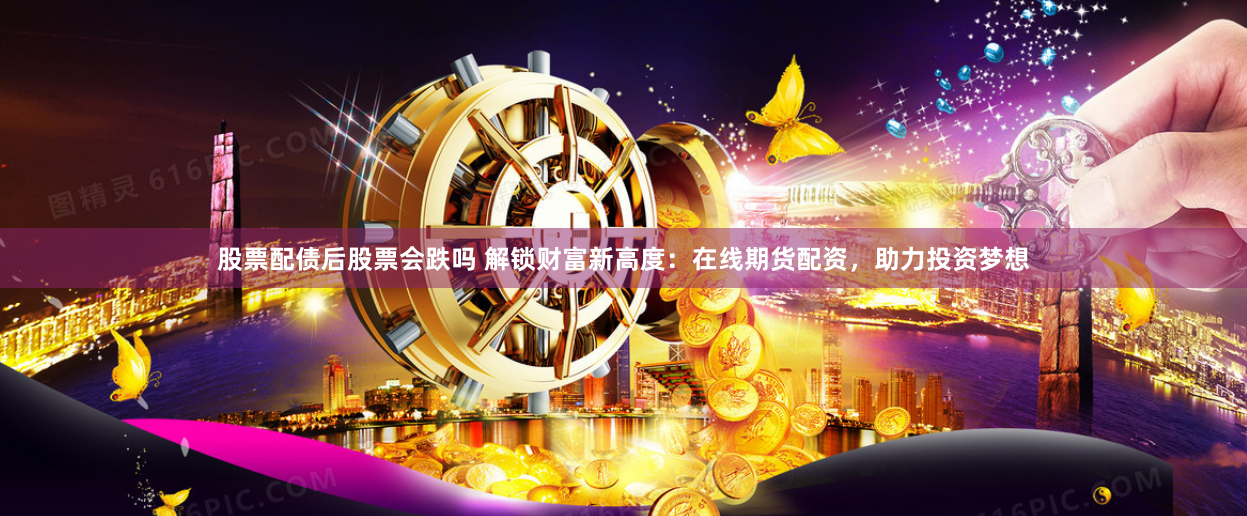 股票配债后股票会跌吗 解锁财富新高度：在线期货配资，助力投资梦想