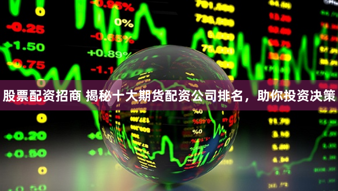 股票配资招商 揭秘十大期货配资公司排名，助你投资决策