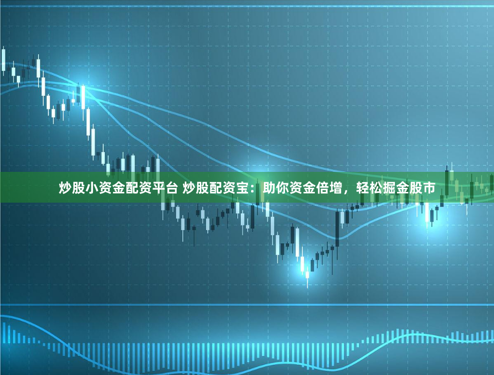 炒股小资金配资平台 炒股配资宝：助你资金倍增，轻松掘金股市