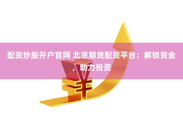 配资炒股开户官网 北京期货配资平台：解锁资金，助力投资
