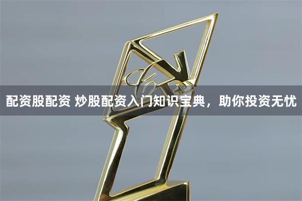 配资股配资 炒股配资入门知识宝典，助你投资无忧