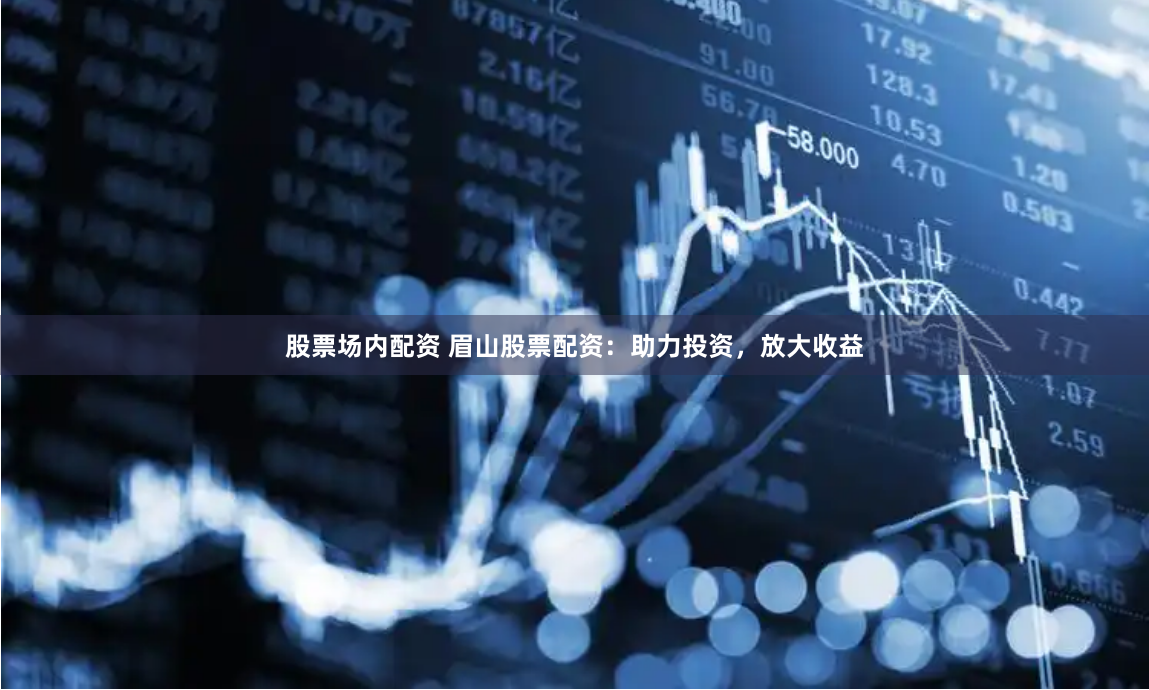 股票场内配资 眉山股票配资：助力投资，放大收益