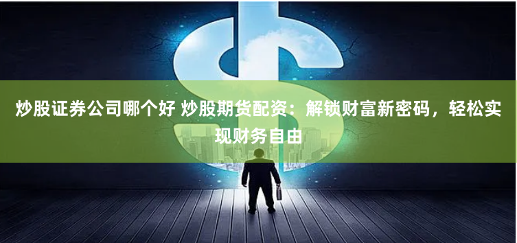 炒股证券公司哪个好 炒股期货配资：解锁财富新密码，轻松实现财务自由