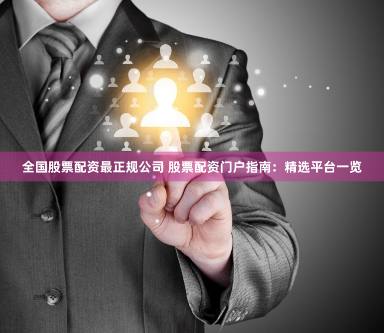 全国股票配资最正规公司 股票配资门户指南：精选平台一览