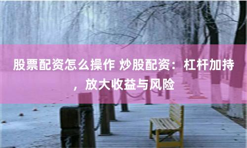 股票配资怎么操作 炒股配资：杠杆加持，放大收益与风险