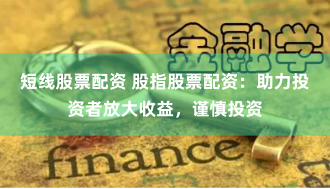 短线股票配资 股指股票配资：助力投资者放大收益，谨慎投资
