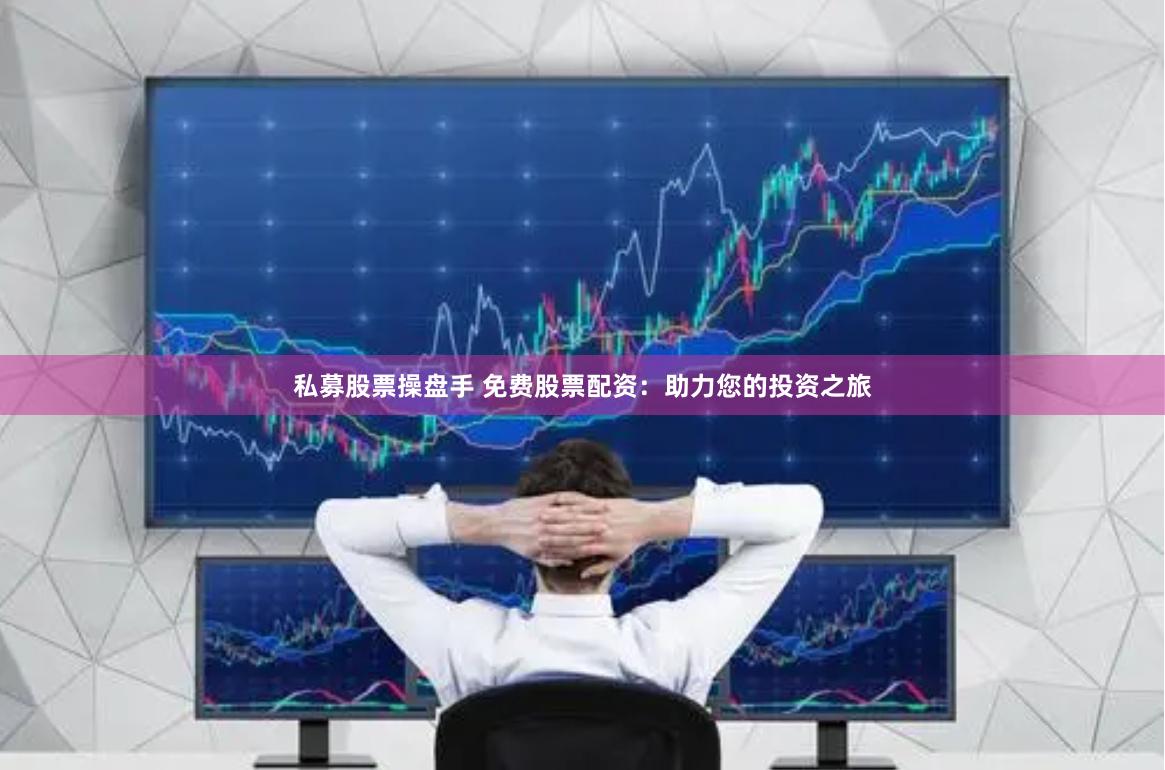 私募股票操盘手 免费股票配资：助力您的投资之旅