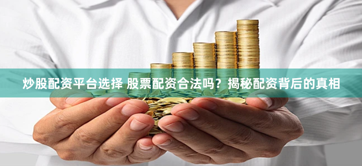 炒股配资平台选择 股票配资合法吗？揭秘配资背后的真相