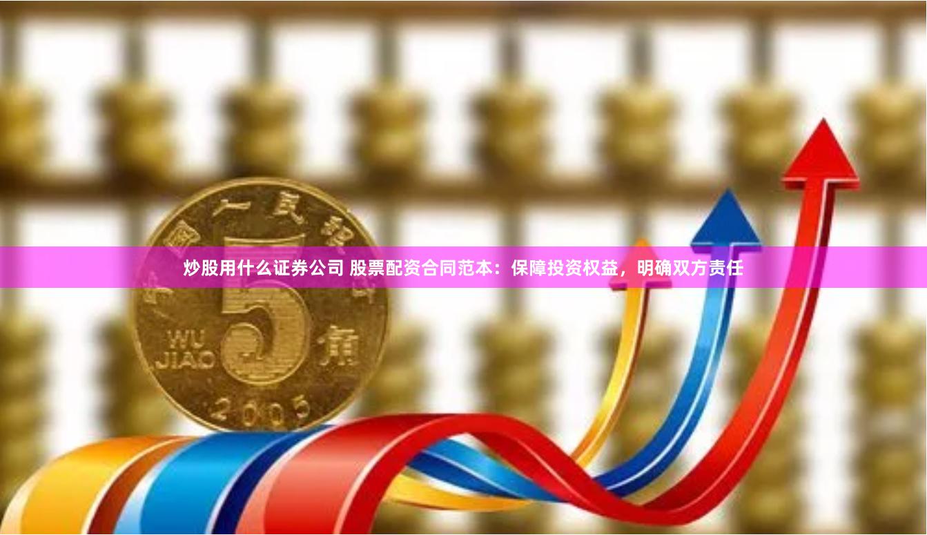 炒股用什么证券公司 股票配资合同范本：保障投资权益，明确双方责任