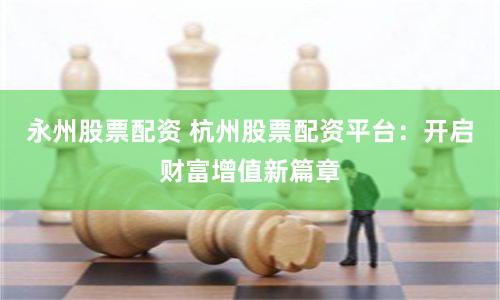 永州股票配资 杭州股票配资平台：开启财富增值新篇章