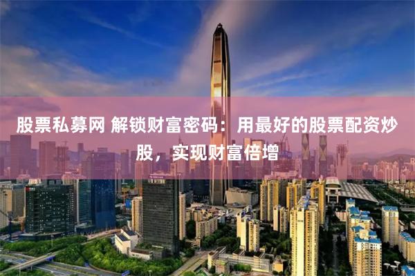 股票私募网 解锁财富密码：用最好的股票配资炒股，实现财富倍增